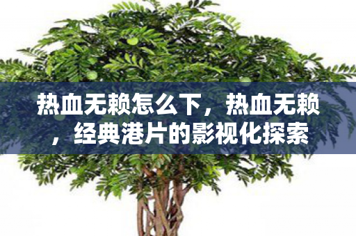 热血无赖怎么下,热血无赖,经典港片的影视化探索 热血无赖怎么下,热血无赖,经典港片的影视化探索