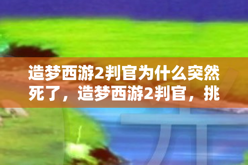 造梦西游2判官为什么突然死了,造梦西游2判官,挑战与成长的必经之路 造梦西游2判官为什么突然死了,造梦西游2判官,挑战与成长的必经之路