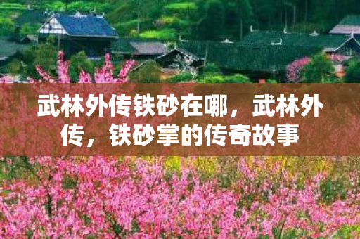 武林外传铁砂在哪,武林外传,铁砂掌的传奇故事 武林外传铁砂在哪,武林外传,铁砂掌的传奇故事