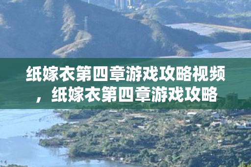 纸嫁衣第四章游戏攻略视频,纸嫁衣第四章游戏攻略 纸嫁衣第四章游戏攻略视频,纸嫁衣第四章游戏攻略