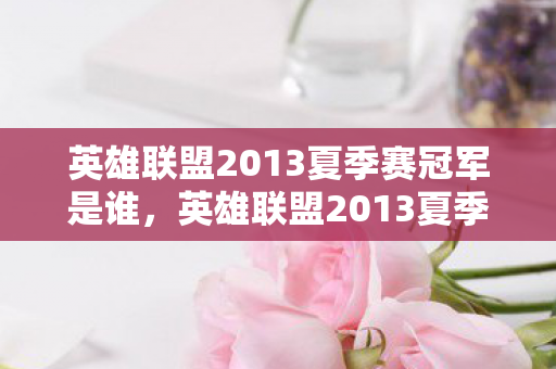 英雄联盟2013夏季赛冠军是谁，英雄联盟2013夏季赛，战火重燃的荣耀时刻