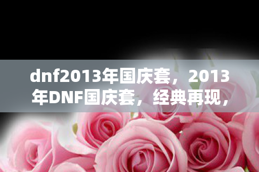 dnf2013年国庆套,2013年DNF国庆套,经典再现,回忆与情怀的交织 dnf2013年国庆套,2013年DNF国庆套,经典再现,回忆与情怀的交织