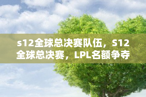s12全球总决赛队伍,S12全球总决赛,LPL名额争夺战全面解析 s12全球总决赛队伍,S12全球总决赛,LPL名额争夺战全面解析