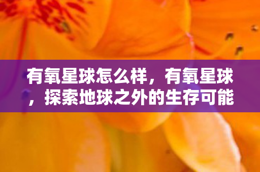 有氧星球怎么样,有氧星球,探索地球之外的生存可能 有氧星球怎么样,有氧星球,探索地球之外的生存可能