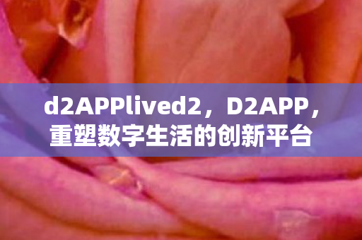 d2APPlived2，D2APP，重塑数字生活的创新平台