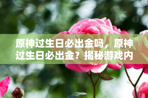 原神过生日必出金吗,原神过生日必出金?揭秘游戏内玄学真相 原神过生日必出金吗,原神过生日必出金?揭秘游戏内玄学真相
