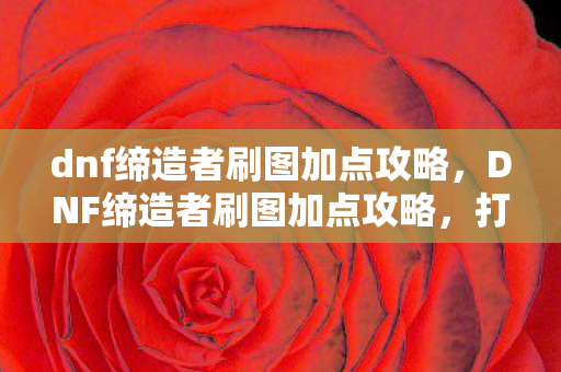 dnf缔造者刷图加点攻略,DNF缔造者刷图加点攻略,打造高效战斗体验 dnf缔造者刷图加点攻略,DNF缔造者刷图加点攻略,打造高效战斗体验