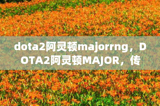 dota2阿灵顿majorrng,DOTA2阿灵顿MAJOR,传奇之战的幕后故事 dota2阿灵顿majorrng,DOTA2阿灵顿MAJOR,传奇之战的幕后故事