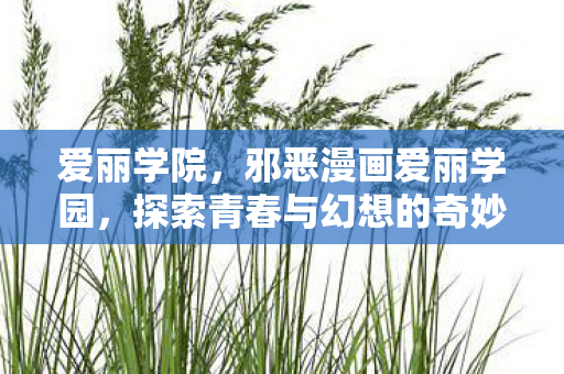 爱丽学院,邪恶漫画爱丽学园,探索青春与幻想的奇妙世界 爱丽学院,邪恶漫画爱丽学园,探索青春与幻想的奇妙世界