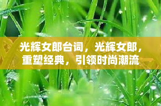 光辉女郎台词,光辉女郎,重塑经典,引领时尚潮流 光辉女郎台词,光辉女郎,重塑经典,引领时尚潮流