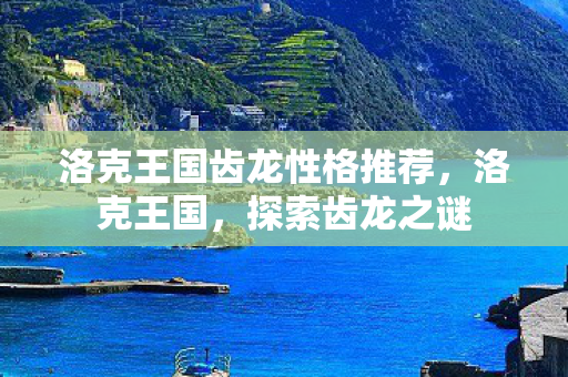 洛克王国齿龙性格推荐,洛克王国,探索齿龙之谜 洛克王国齿龙性格推荐,洛克王国,探索齿龙之谜