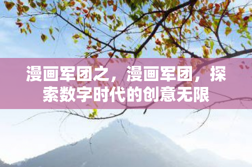 漫画军团之,漫画军团,探索数字时代的创意无限 漫画军团之,漫画军团,探索数字时代的创意无限