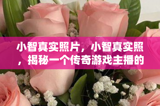 小智真实照片,小智真实照,揭秘一个传奇游戏主播的日常生活 小智真实照片,小智真实照,揭秘一个传奇游戏主播的日常生活