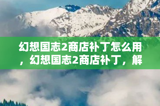 幻想国志2商店补丁怎么用，幻想国志2商店补丁，解锁游戏新体验