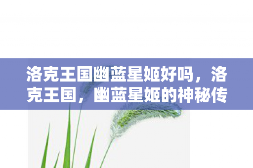 洛克王国幽蓝星姬好吗,洛克王国,幽蓝星姬的神秘传说 洛克王国幽蓝星姬好吗,洛克王国,幽蓝星姬的神秘传说