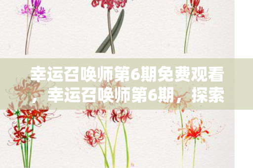 幸运召唤师第6期免费观看,幸运召唤师第6期,探索未知,挑战极限 幸运召唤师第6期免费观看,幸运召唤师第6期,探索未知,挑战极限