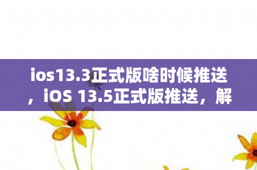 ios13.3正式版啥时候推送,iOS 13.5正式版推送,解锁新功能,提升用户体验 ios13.3正式版啥时候推送,iOS 13.5正式版推送,解锁新功能,提升用户体验