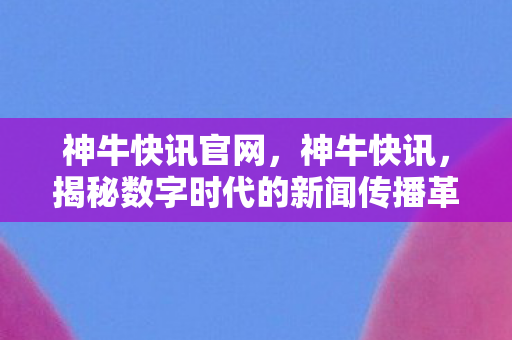 神牛快讯官网，神牛快讯，揭秘数字时代的新闻传播革命