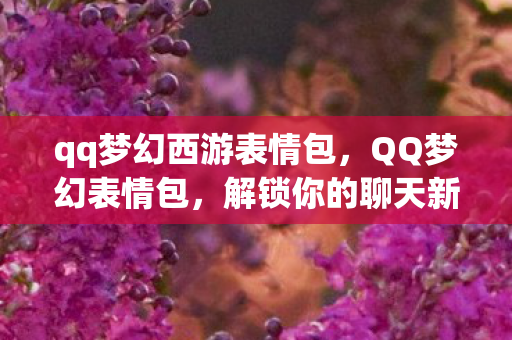 qq梦幻西游表情包，QQ梦幻表情包，解锁你的聊天新姿势