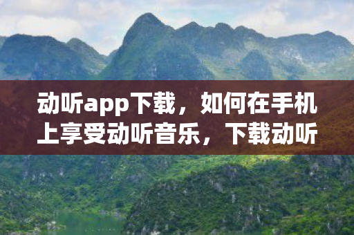 动听app下载，如何在手机上享受动听音乐，下载动听手机版的全面指南