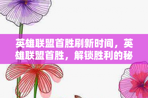 英雄联盟首胜刷新时间,英雄联盟首胜,解锁胜利的秘密 英雄联盟首胜刷新时间,英雄联盟首胜,解锁胜利的秘密