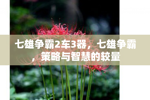 七雄争霸2车3器，七雄争霸，策略与智慧的较量