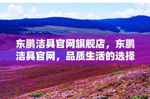 东鹏洁具官网旗舰店,东鹏洁具官网,品质生活的选择 东鹏洁具官网旗舰店,东鹏洁具官网,品质生活的选择