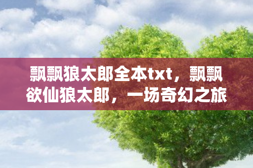 飘飘狼太郎全本txt，飘飘欲仙狼太郎，一场奇幻之旅的启程