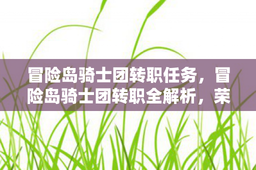 冒险岛骑士团转职任务,冒险岛骑士团转职全解析,荣耀与力量的新篇章 冒险岛骑士团转职任务,冒险岛骑士团转职全解析,荣耀与力量的新篇章