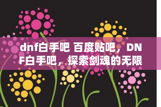 dnf白手吧 百度贴吧,DNF白手吧,探索剑魂的无限可能 dnf白手吧 百度贴吧,DNF白手吧,探索剑魂的无限可能