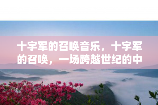十字军的召唤音乐，十字军的召唤，一场跨越世纪的中古战役