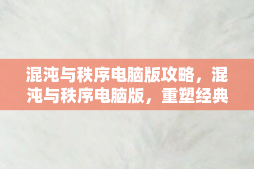 混沌与秩序电脑版攻略,混沌与秩序电脑版,重塑经典,再续传奇 混沌与秩序电脑版攻略,混沌与秩序电脑版,重塑经典,再续传奇