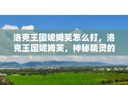 洛克王国妮姆芙怎么打,洛克王国妮姆芙,神秘精灵的奇幻之旅 洛克王国妮姆芙怎么打,洛克王国妮姆芙,神秘精灵的奇幻之旅