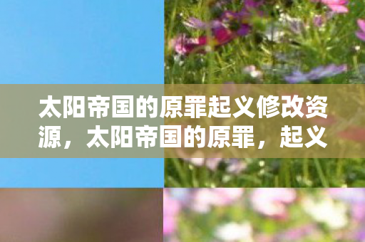 太阳帝国的原罪起义修改资源,太阳帝国的原罪,起义修改器——解锁无限可能的策略游戏新体验 太阳帝国的原罪起义修改资源,太阳帝国的原罪,起义修改器——解锁无限可能的策略游戏新体验