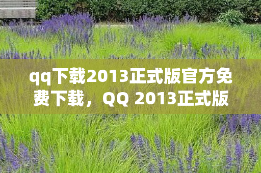 qq下载2013正式版官方免费下载,QQ 2013正式版官方下载,经典再现,回忆杀来袭 qq下载2013正式版官方免费下载,QQ 2013正式版官方下载,经典再现,回忆杀来袭