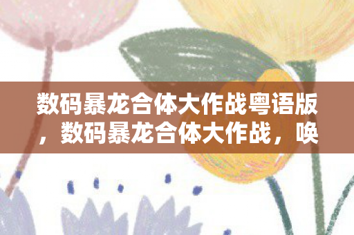 数码暴龙合体大作战粤语版,数码暴龙合体大作战,唤醒你的童年回忆 数码暴龙合体大作战粤语版,数码暴龙合体大作战,唤醒你的童年回忆