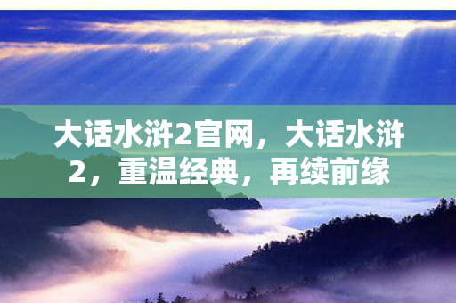 大话水浒2官网,大话水浒2,重温经典,再续前缘 大话水浒2官网,大话水浒2,重温经典,再续前缘