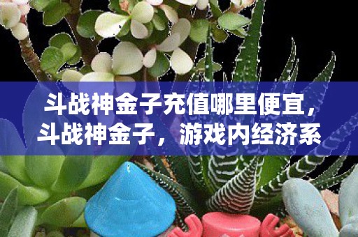 斗战神金子充值哪里便宜,斗战神金子,游戏内经济系统的奥秘与玩家互动 斗战神金子充值哪里便宜,斗战神金子,游戏内经济系统的奥秘与玩家互动