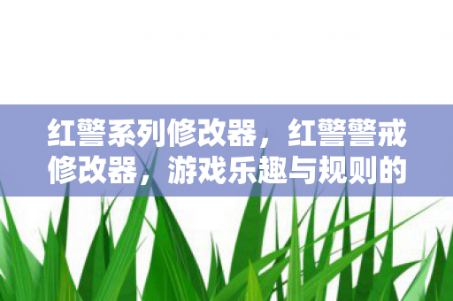 红警系列修改器,红警警戒修改器,游戏乐趣与规则的边界 红警系列修改器,红警警戒修改器,游戏乐趣与规则的边界