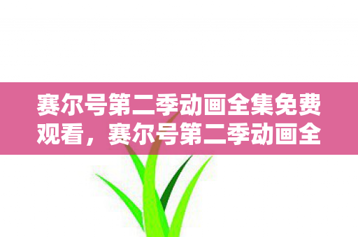 赛尔号第二季动画全集免费观看,赛尔号第二季动画全集,探索未知,挑战极限的宇宙之旅 赛尔号第二季动画全集免费观看,赛尔号第二季动画全集,探索未知,挑战极限的宇宙之旅