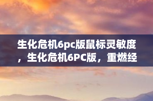 生化危机6pc版鼠标灵敏度,生化危机6PC版,重燃经典,再续传奇 生化危机6pc版鼠标灵敏度,生化危机6PC版,重燃经典,再续传奇
