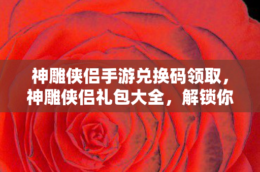 神雕侠侣手游兑换码领取,神雕侠侣礼包大全,解锁你的武侠梦 神雕侠侣手游兑换码领取,神雕侠侣礼包大全,解锁你的武侠梦