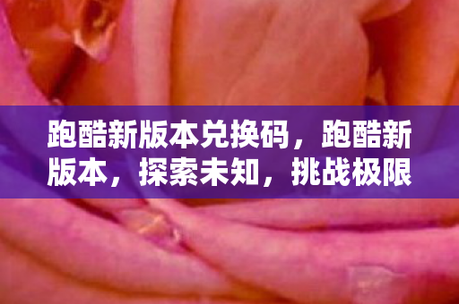 跑酷新版本兑换码,跑酷新版本,探索未知,挑战极限 跑酷新版本兑换码,跑酷新版本,探索未知,挑战极限
