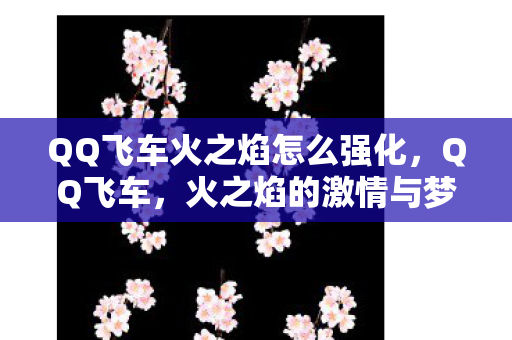 QQ飞车火之焰怎么强化，QQ飞车，火之焰的激情与梦想