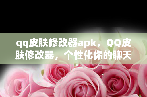 qq皮肤修改器apk,QQ皮肤修改器,个性化你的聊天界面 qq皮肤修改器apk,QQ皮肤修改器,个性化你的聊天界面