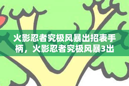 火影忍者究极风暴出招表手柄，火影忍者究极风暴3出招表详解