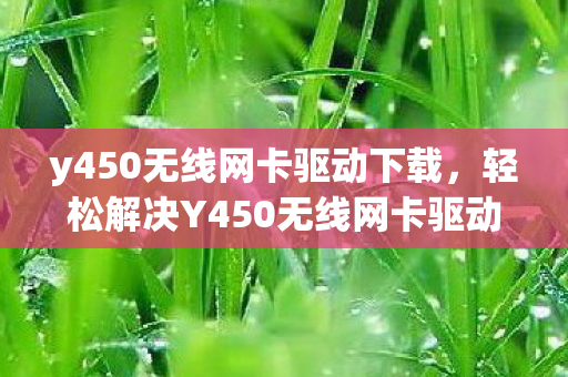 y450无线网卡驱动下载，轻松解决Y450无线网卡驱动问题，让网络畅通无阻