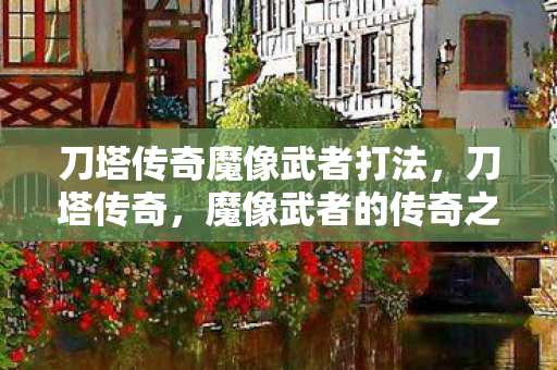 刀塔传奇魔像武者打法,刀塔传奇,魔像武者的传奇之旅 刀塔传奇魔像武者打法,刀塔传奇,魔像武者的传奇之旅