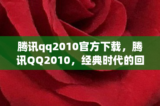 腾讯qq2010官方下载,腾讯QQ2010,经典时代的回忆与变迁 腾讯qq2010官方下载,腾讯QQ2010,经典时代的回忆与变迁