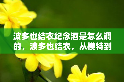 波多也结衣纪念酒是怎么调的，波多也结衣，从模特到演员的华丽蜕变